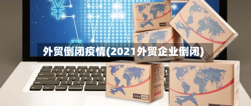 外贸倒闭疫情(2021外贸企业倒闭)