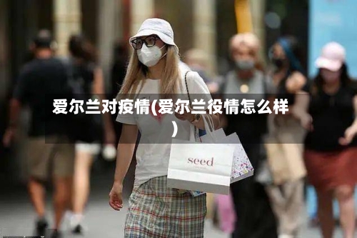爱尔兰对疫情(爱尔兰役情怎么样)