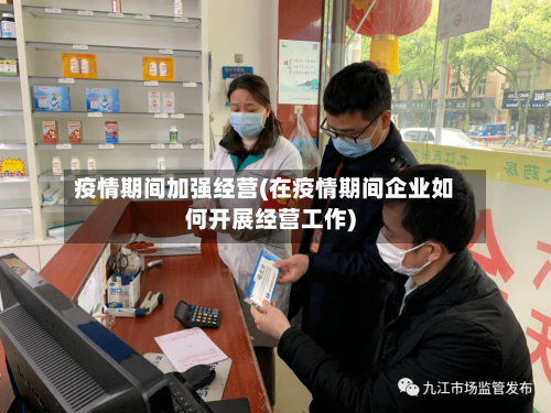 疫情期间加强经营(在疫情期间企业如何开展经营工作)