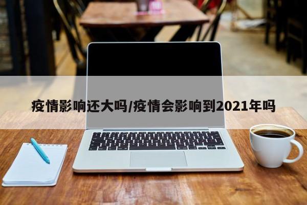 疫情影响还大吗/疫情会影响到2021年吗