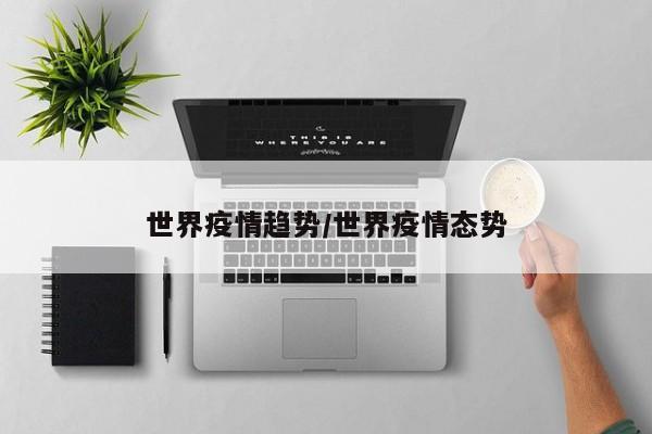 世界疫情趋势/世界疫情态势