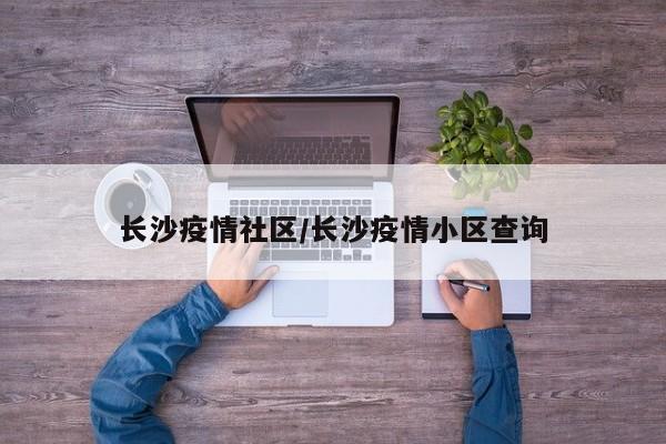 长沙疫情社区/长沙疫情小区查询